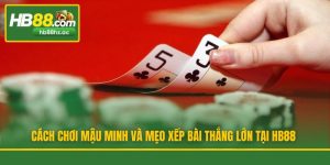 Cách Chơi Mậu Minh Và Mẹo Xếp Bài Thắng Lớn Tại HB88