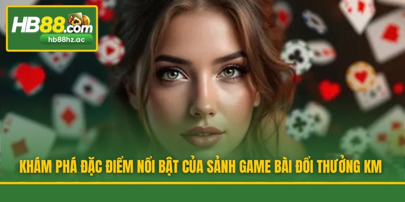Khám phá đặc điểm nổi bật của sảnh game bài đổi thưởng KM