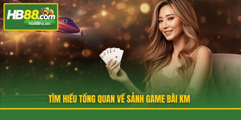 Tìm hiểu tổng quan về sảnh game bài KM